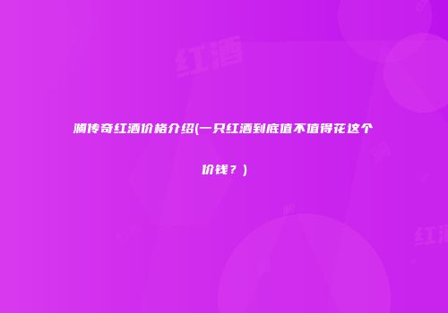 澜传奇红酒价格介绍(一只红酒到底值不值得花这个价钱？)