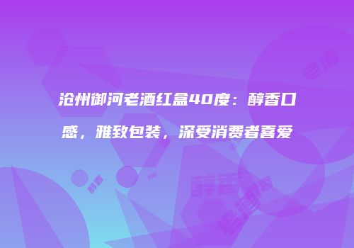沧州御河老酒红盒40度：醇香口感，雅致包装，深受消费者喜爱