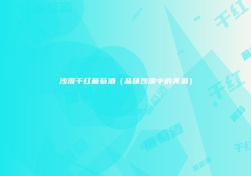 沙漠干红葡萄酒（品味沙漠中的美酒）