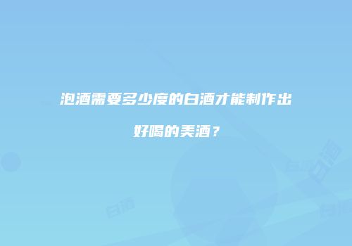 泡酒需要多少度的白酒才能制作出好喝的美酒？