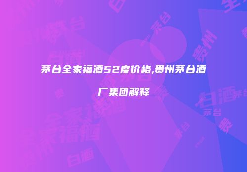 茅台全家福酒52度价格,贵州茅台酒厂集团解释