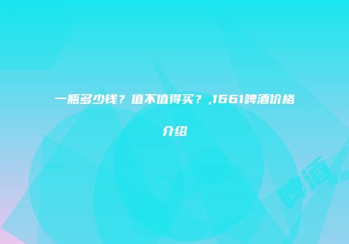 一瓶多少钱？值不值得买？,1661啤酒价格介绍