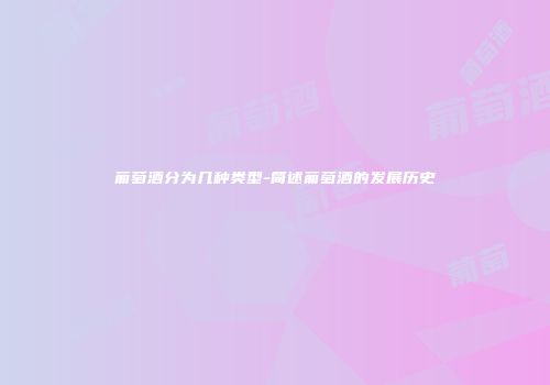 葡萄酒分为几种类型-简述葡萄酒的发展历史