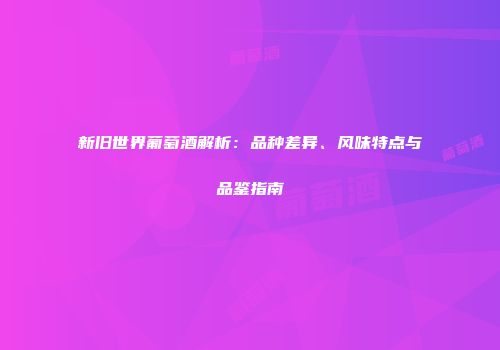 新旧世界葡萄酒解析：品种差异、风味特点与品鉴指南
