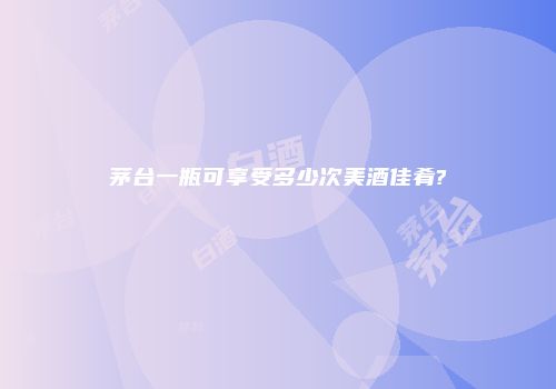 茅台一瓶可享受多少次美酒佳肴?