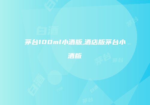 茅台100ml小酒版,酒店版茅台小酒版