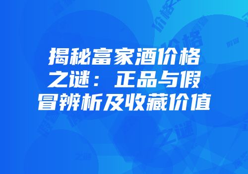 揭秘富家酒价格之谜：正品与假冒辨析及收藏价值