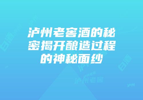 泸州老窖酒的秘密揭开酿造过程的神秘面纱