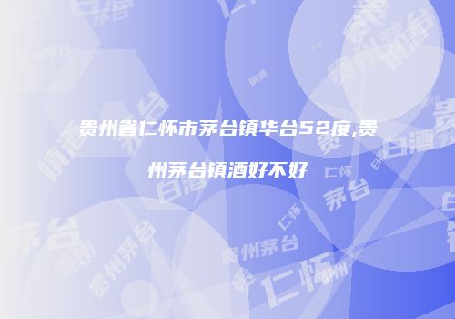 贵州省仁怀市茅台镇华台52度,贵州茅台镇酒好不好