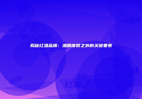 揭秘红酒品质：酒精度数之外的关键要素