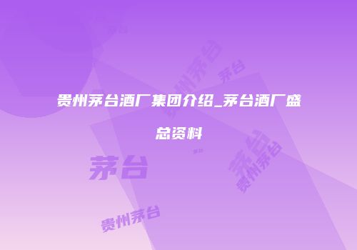 贵州茅台酒厂集团介绍_茅台酒厂盛总资料