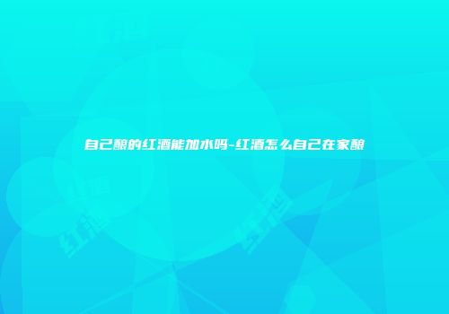 自己酿的红酒能加水吗-红酒怎么自己在家酿