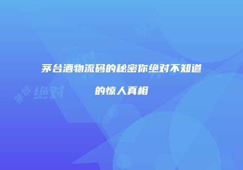 茅台酒物流码的秘密你绝对不知道的惊人真相