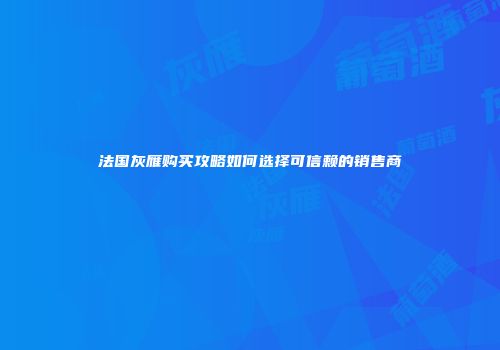 法国灰雁购买攻略如何选择可信赖的销售商