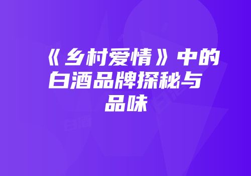 《乡村爱情》中的白酒品牌探秘与品味