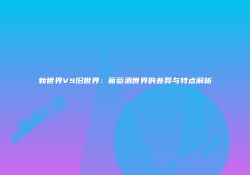 新世界VS旧世界：葡萄酒世界的差异与特点解析