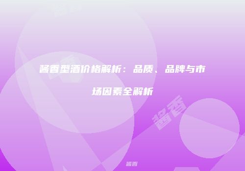 酱香型酒价格解析：品质、品牌与市场因素全解析