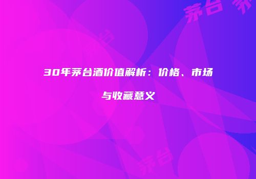 30年茅台酒价值解析：价格、市场与收藏意义