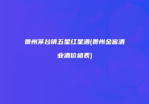 贵州茅台镇五星红星酒(贵州金窖酒业酒价格表)
