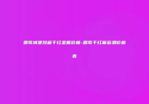露歌城堡珍藏干红金瓶价格-露歌干红葡萄酒价格表