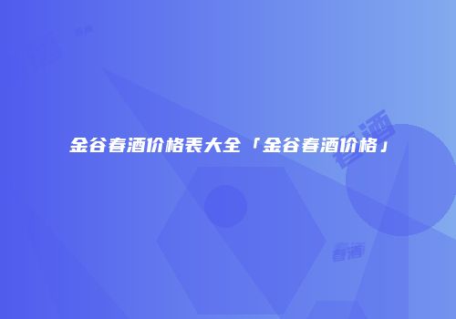金谷春酒价格表大全「金谷春酒价格」