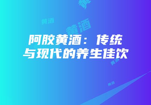 阿胶黄酒：传统与现代的养生佳饮
