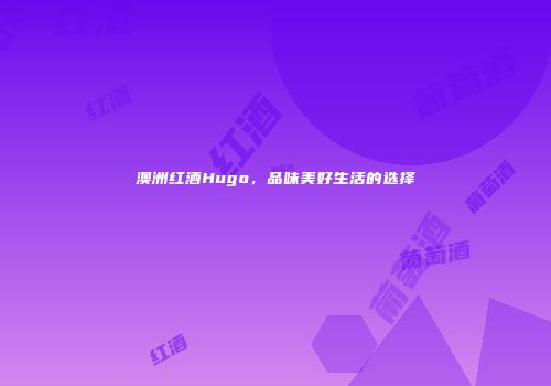 澳洲红酒Hugo，品味美好生活的选择