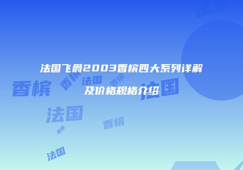 法国飞爵2003香槟四大系列详解及价格规格介绍
