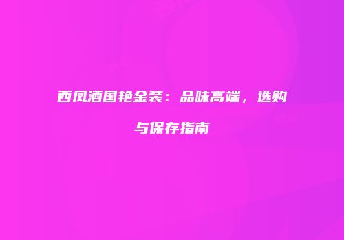 西凤酒国艳金装：品味高端，选购与保存指南