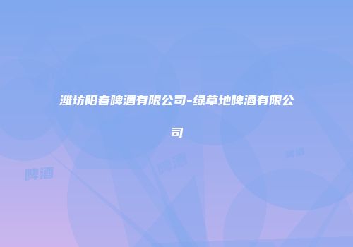 潍坊阳春啤酒有限公司-绿草地啤酒有限公司