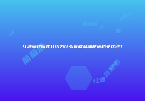 红酒商业模式介绍为什么有些品牌越来越受欢迎？