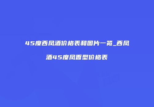 45度西凤酒价格表和图片一览_西凤酒45度凤香型价格表