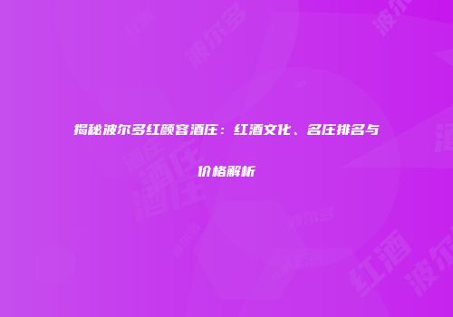 揭秘波尔多红颜容酒庄：红酒文化、名庄排名与价格解析