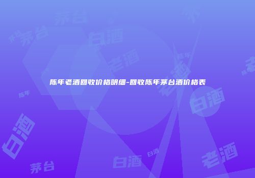 陈年老酒回收价格明细-回收陈年茅台酒价格表