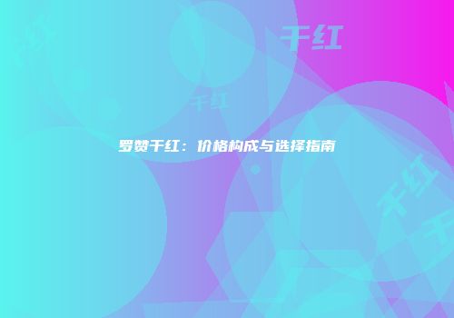 罗赞干红：价格构成与选择指南