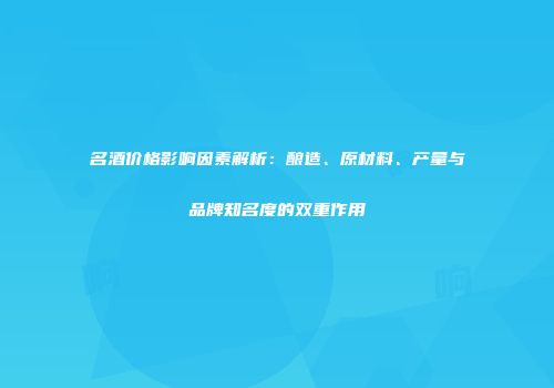 名酒价格影响因素解析：酿造、原材料、产量与品牌知名度的双重作用