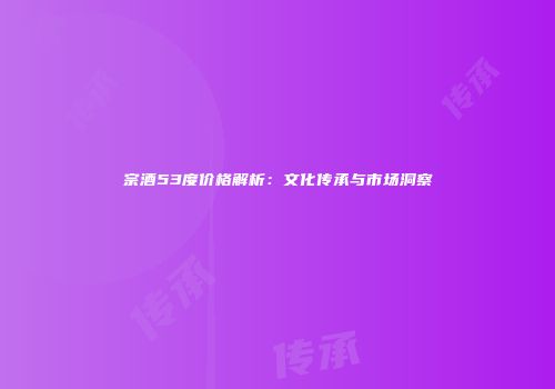 宗酒53度价格解析：文化传承与市场洞察