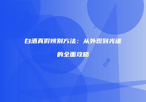 白酒真假辨别方法：从外观到光谱的全面攻略