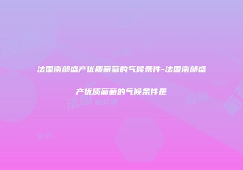 法国南部盛产优质葡萄的气候条件-法国南部盛产优质葡萄的气候条件是
