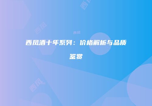 西凤酒十年系列：价格解析与品质鉴赏