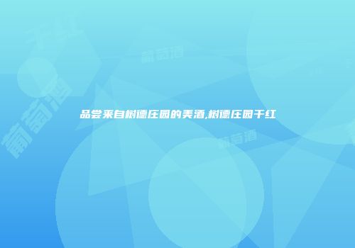 品尝来自树德庄园的美酒,树德庄园干红
