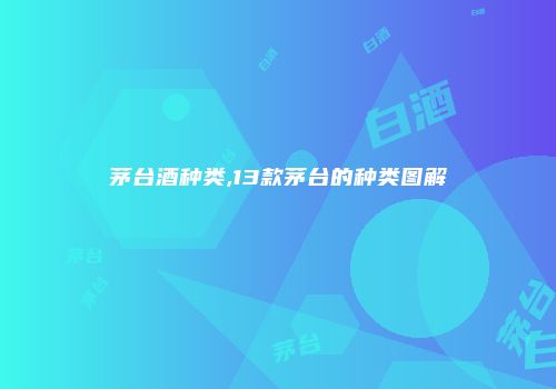 茅台酒种类,13款茅台的种类图解