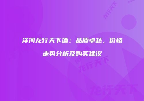 洋河龙行天下酒：品质卓越，价格走势分析及购买建议