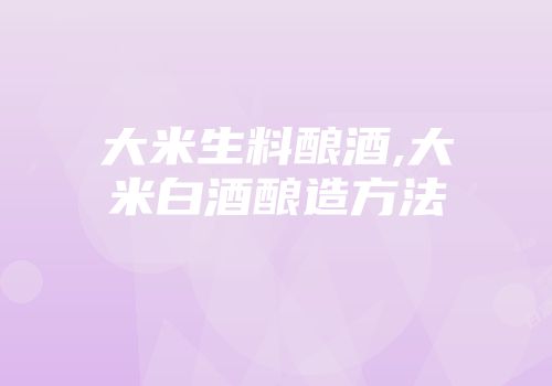 大米生料酿酒,大米白酒酿造方法
