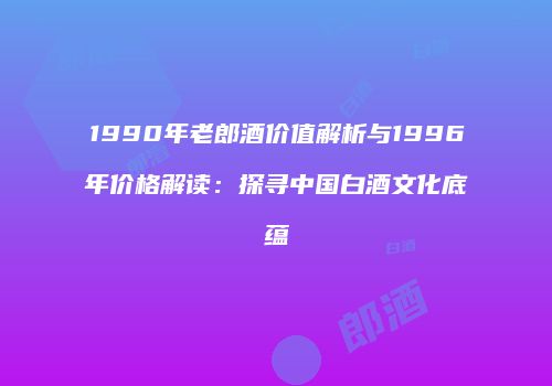 1990年老郎酒价值解析与1996年价格解读：探寻中国白酒文化底蕴