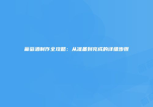 葡萄酒制作全攻略：从准备到完成的详细步骤