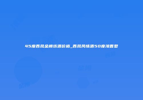 45度西凤金樽坊酒价格_西凤风情酒50度浓香型