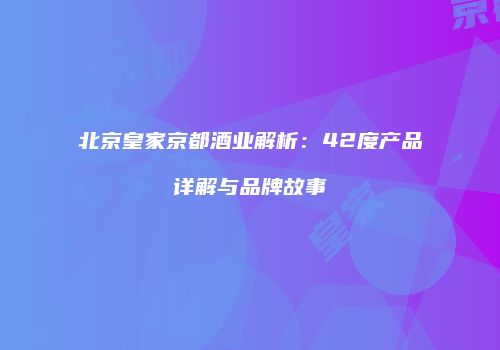 北京皇家京都酒业解析：42度产品详解与品牌故事
