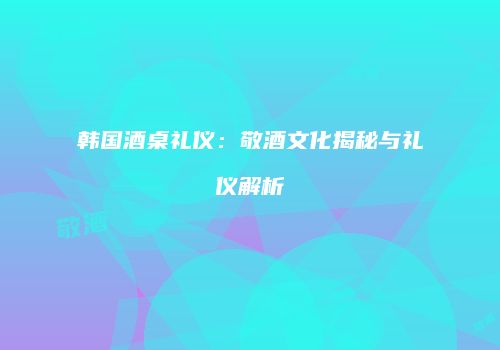 韩国酒桌礼仪：敬酒文化揭秘与礼仪解析