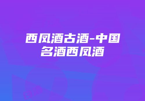 西凤酒古酒-中国名酒西凤酒
